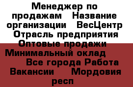 Менеджер по продажам › Название организации ­ ВесЦентр › Отрасль предприятия ­ Оптовые продажи › Минимальный оклад ­ 30 000 - Все города Работа » Вакансии   . Мордовия респ.